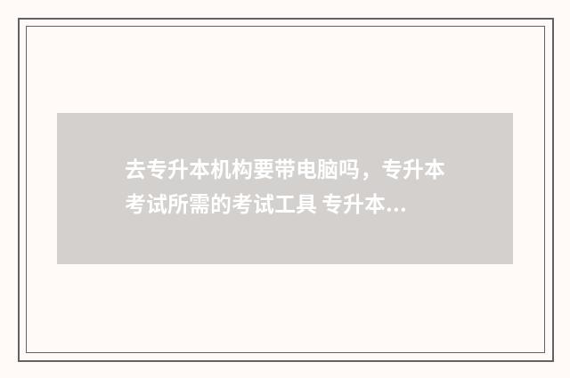 去专升本机构要带电脑吗，专升本考试所需的考试工具 专升本要通过教育机构吗