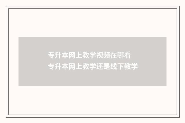 专升本网上教学视频在哪看 专升本网上教学还是线下教学