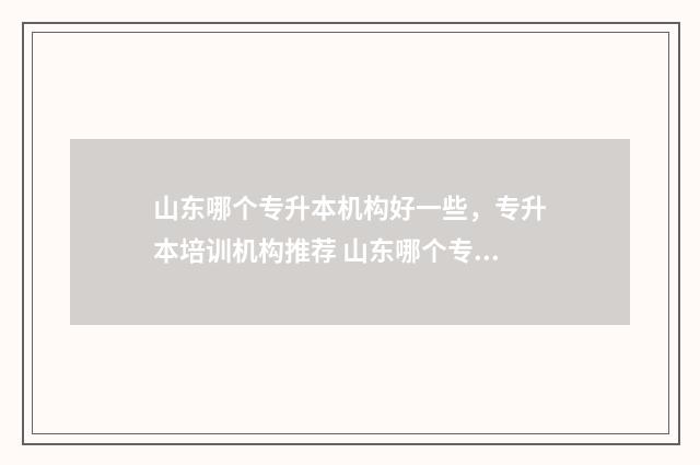 山东哪个专升本机构好一些，专升本培训机构推荐 山东哪个专升本学校分数低一些