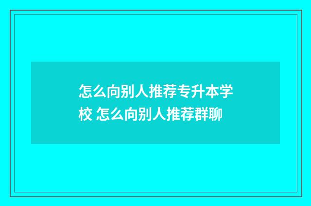 怎么向别人推荐专升本学校 怎么向别人推荐群聊