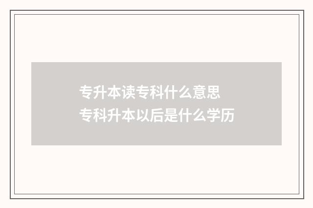 专升本读专科什么意思 专科升本以后是什么学历