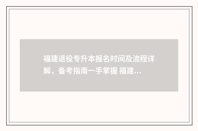 福建退役专升本报名时间及流程详解，备考指南一手掌握 福建退役专升本可以报考哪些大学