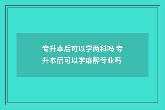 专升本后可以学两科吗 专升本后可以学麻醉专业吗