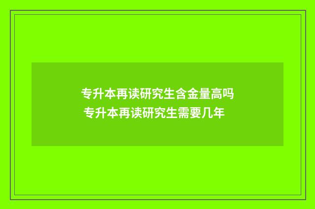 专升本再读研究生含金量高吗 专升本再读研究生需要几年