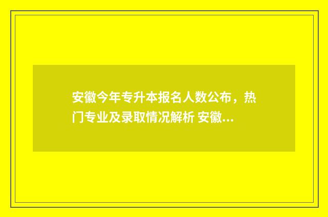 安徽今年专升本报名人数公布，热门专业及录取情况解析 安徽今年专升本各院校录取分数线