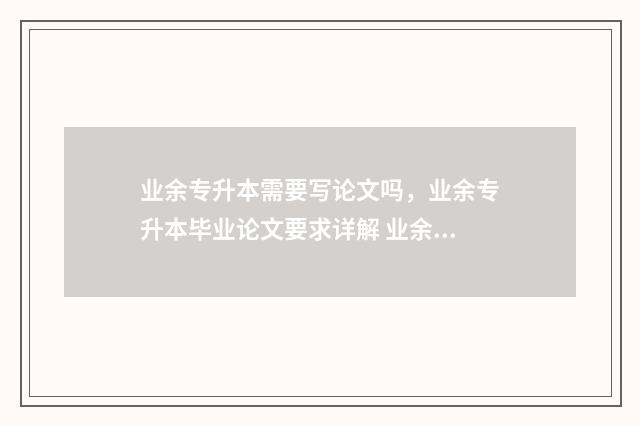 业余专升本需要写论文吗，业余专升本毕业论文要求详解 业余专升本每年必须要去学校么