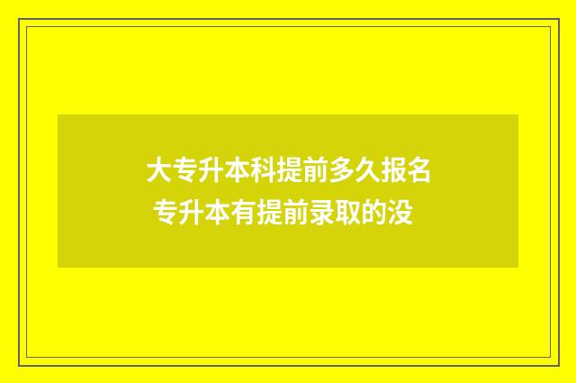 大专升本科提前多久报名 专升本有提前录取的没