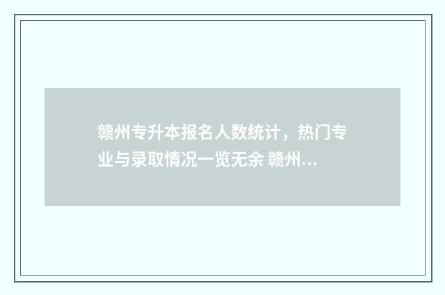 赣州专升本报名人数统计，热门专业与录取情况一览无余 赣州师专专升本