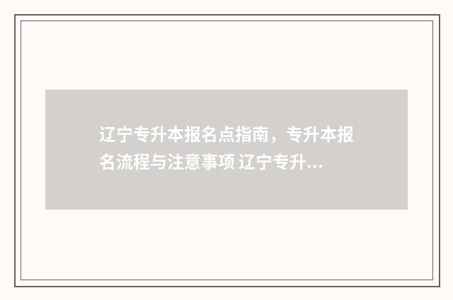 辽宁专升本报名点指南，专升本报名流程与注意事项 辽宁专升本报名流程