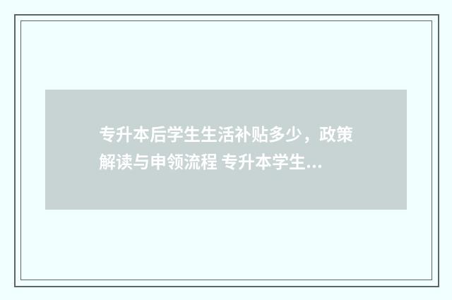 专升本后学生生活补贴多少，政策解读与申领流程 专升本学生生源地贷款续贷手续