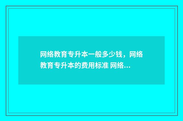 网络教育专升本一般多少钱，网络教育专升本的费用标准 网络教育专升本自我鉴定300字