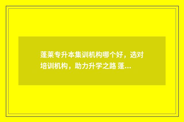 蓬莱专升本集训机构哪个好，选对培训机构，助力升学之路 蓬莱专升本有哪几所学校