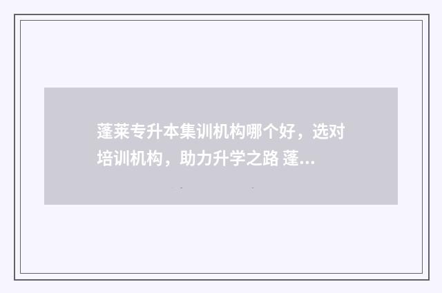 蓬莱专升本集训机构哪个好，选对培训机构，助力升学之路 蓬莱专升本有哪几所学校