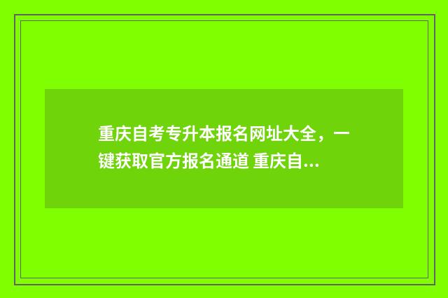 重庆自考专升本报名网址大全，一键获取官方报名通道 重庆自考专升本官网