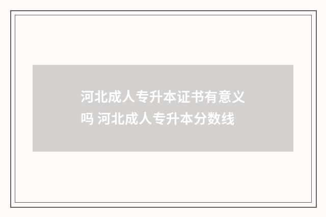 河北成人专升本证书有意义吗 河北成人专升本分数线
