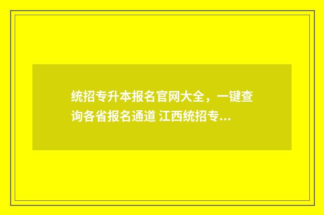 统招专升本报名官网大全，一键查询各省报名通道 江西统招专升本报名