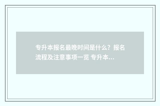 专升本报名最晚时间是什么？报名流程及注意事项一览 专升本报名最晚到几号