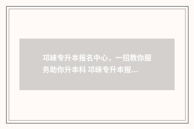 邛崃专升本报名中心，一招教你服务助你升本科 邛崃专升本报名条件
