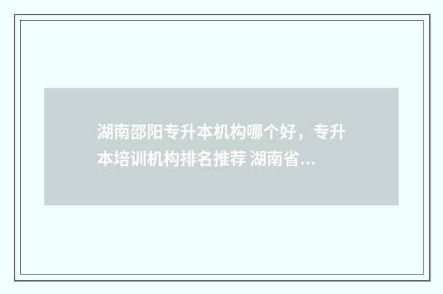湖南邵阳专升本机构哪个好，专升本培训机构排名推荐 湖南省邵阳学院专升本