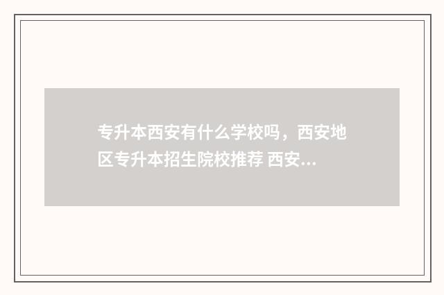 专升本西安有什么学校吗，西安地区专升本招生院校推荐 西安专升本的学校名单