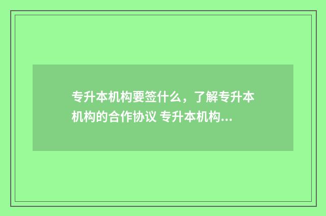 专升本机构要签什么，了解专升本机构的合作协议 专升本机构签协议可靠吗