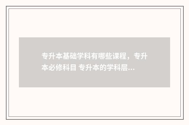 专升本基础学科有哪些课程，专升本必修科目 专升本的学科层次是什么