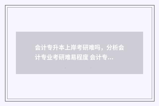 会计专升本上岸考研难吗，分析会计专业考研难易程度 会计专升本上岸没有会计证怎么办