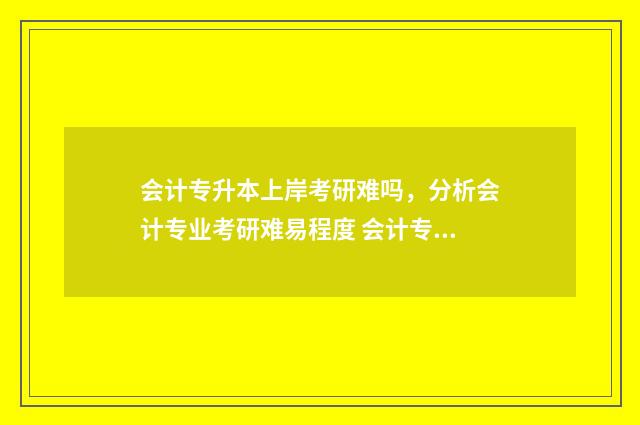 会计专升本上岸考研难吗，分析会计专业考研难易程度 会计专升本上岸没有会计证怎么办
