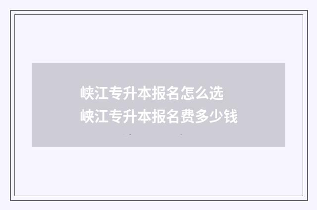 峡江专升本报名怎么选 峡江专升本报名费多少钱