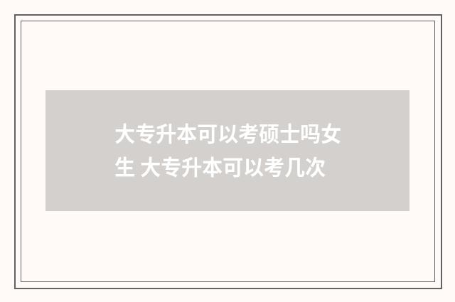 大专升本可以考硕士吗女生 大专升本可以考几次