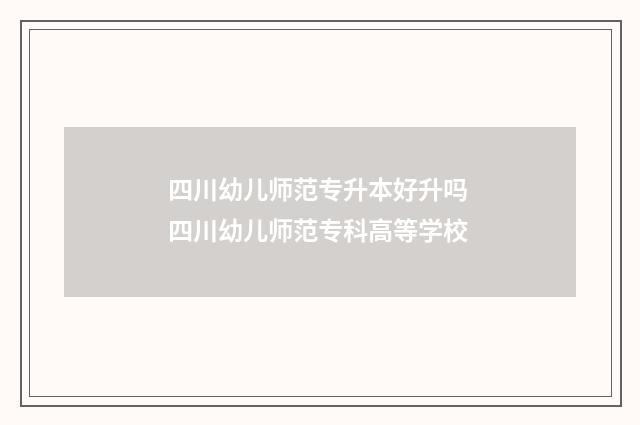 四川幼儿师范专升本好升吗 四川幼儿师范专科高等学校