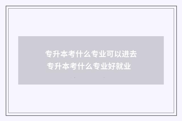 专升本考什么专业可以进去 专升本考什么专业好就业