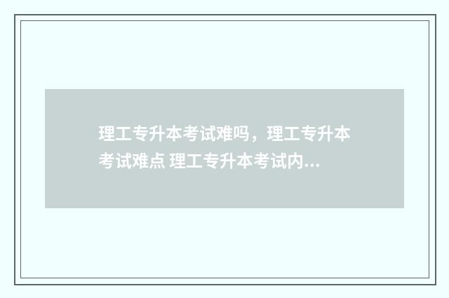 理工专升本考试难吗，理工专升本考试难点 理工专升本考试内容