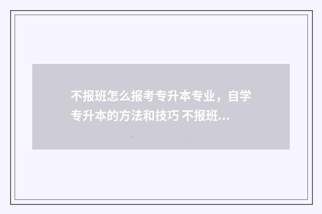 不报班怎么报考专升本专业，自学专升本的方法和技巧 不报班什么意思