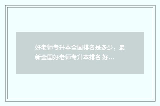 好老师专升本全国排名是多少，最新全国好老师专升本排名 好老师专升本全国分布省份