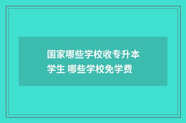 国家哪些学校收专升本学生 哪些学校免学费