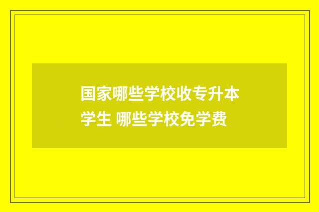 国家哪些学校收专升本学生 哪些学校免学费