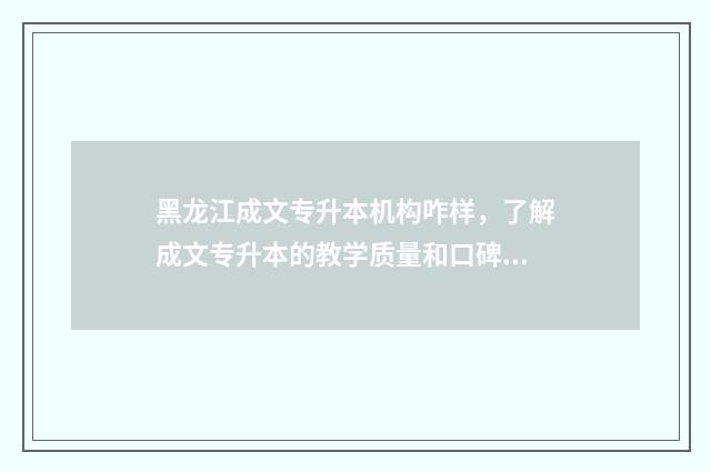 黑龙江成文专升本机构咋样，了解成文专升本的教学质量和口碑 黑龙江成文专升本机构咋样