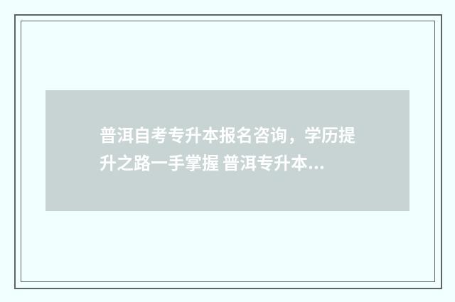 普洱自考专升本报名咨询，学历提升之路一手掌握 普洱专升本培训机构有哪些