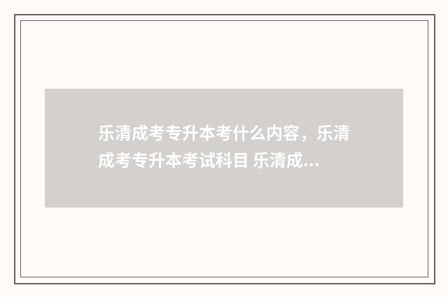 乐清成考专升本考什么内容，乐清成考专升本考试科目 乐清成人高考入学考试在哪考