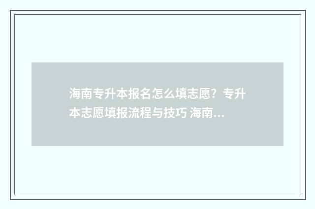 海南专升本报名怎么填志愿？专升本志愿填报流程与技巧 海南专升本报名条件