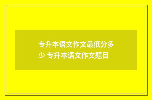 专升本语文作文最低分多少 专升本语文作文题目
