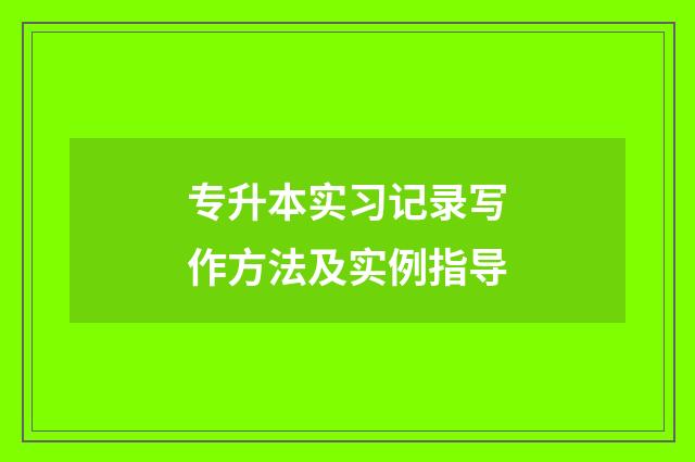 专升本实习记录写作方法及实例指导