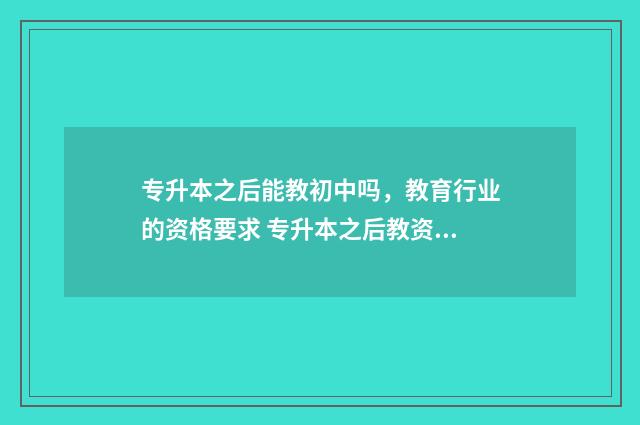 专升本之后能教初中吗，教育行业的资格要求 专升本之后教资认定是本科还是专科
