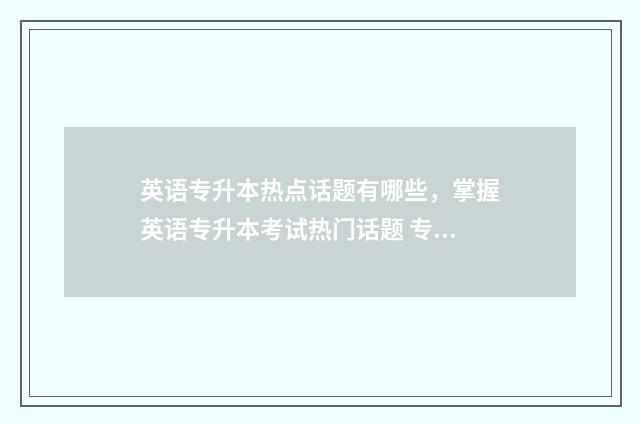 英语专升本热点话题有哪些，掌握英语专升本考试热门话题 专升本英语真题推荐