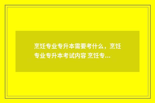 烹饪专业专升本需要考什么，烹饪专业专升本考试内容 烹饪专业专升本考试科目