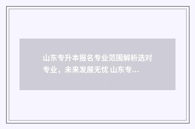 山东专升本报名专业范围解析选对专业，未来发展无忧 山东专升本报名资格