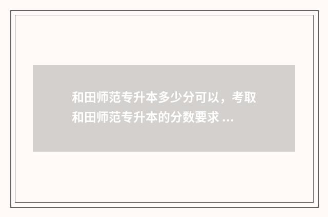 和田师范专升本多少分可以，考取和田师范专升本的分数要求 和田师范专升本概率