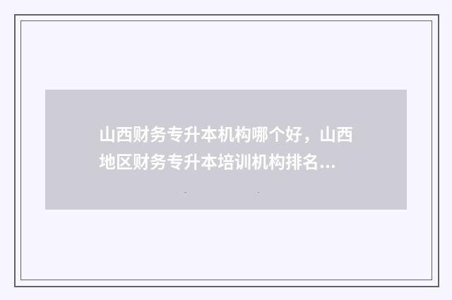 山西财务专升本机构哪个好，山西地区财务专升本培训机构排名 山西省财务管理专升本学校