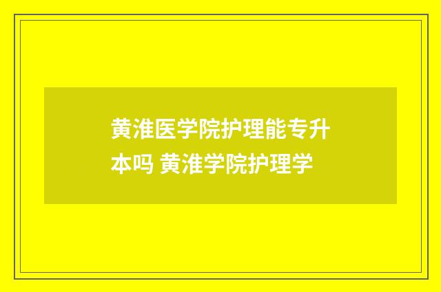 黄淮医学院护理能专升本吗 黄淮学院护理学